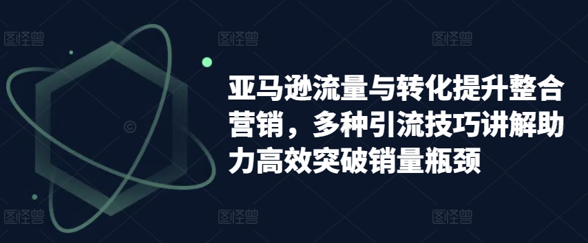 亚马逊流量与转化提升整合营销，多种引流技巧讲解助力高效突破销量瓶颈-七量思维