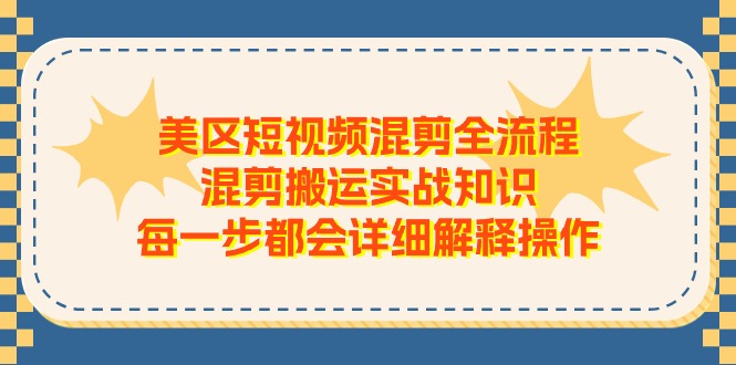 （11334期）美区短视频混剪全流程，混剪搬运实战知识，每一步都会详细解释操作-七量思维