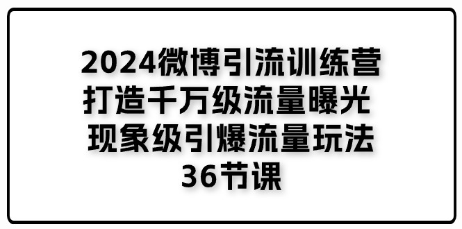 （11333期）2024微博引流训练营「打造千万级流量曝光 现象级引爆流量玩法」36节课-七量思维