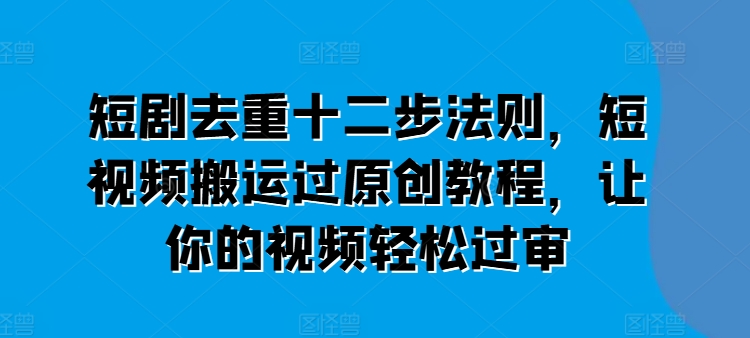 短剧去重十二步法则，短视频搬运过原创教程，让你的视频轻松过审-七量思维