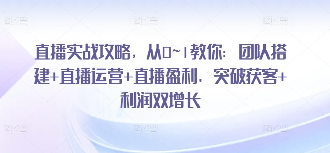 直播实战攻略，​从0~1教你：团队搭建+直播运营+直播盈利，突破获客+利润双增长-七量思维