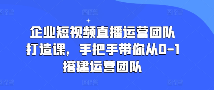 企业短视频直播运营团队打造课，手把手带你从0-1搭建运营团队-七量思维