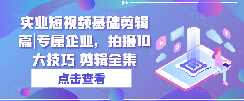 实业短视频基础剪辑篇|专属企业，拍摄10大技巧 剪辑全集-七量思维