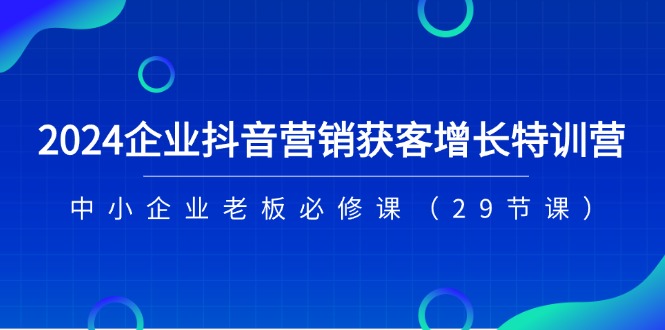 （11349期）2024企业抖音-营销获客增长特训营，中小企业老板必修课（29节课）-七量思维