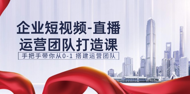 （11350期）企业短视频-直播运营团队打造课，手把手带你从0-1 搭建运营团队-15节-七量思维