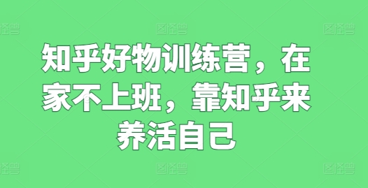 知乎好物训练营，在家不上班，靠知乎来养活自己-七量思维