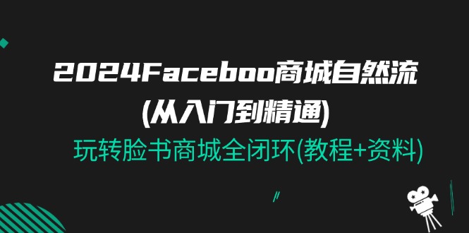 （11368期）2024Faceboo 商城自然流(从入门到精通)，玩转脸书商城全闭环(教程+资料)-七量思维