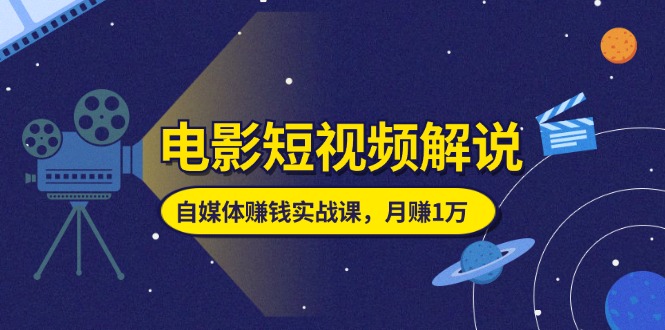 （11371期）电影短视频解说，自媒体赚钱实战课，教你做电影解说短视频，月赚1万-七量思维