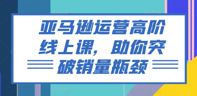 亚马逊运营高阶线上课，助你突破销量瓶颈-七量思维