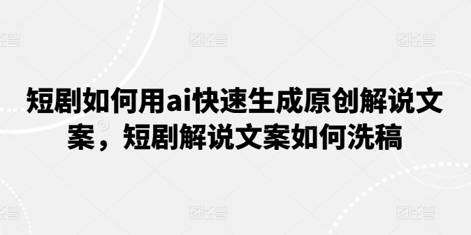 短剧如何用ai快速生成原创解说文案，短剧解说文案如何洗稿-七量思维