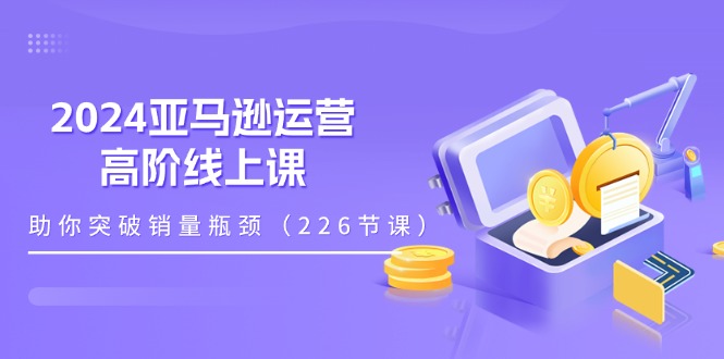 （11389期）2024亚马逊运营-高阶线上课，助你突破销量瓶颈（228节课）-七量思维