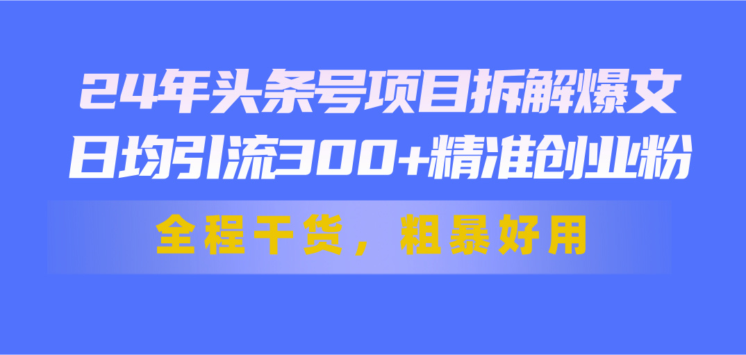 （11397期）24年头条号项目拆解爆文，日均引流300+精准创业粉，全程干货，粗暴好用-七量思维