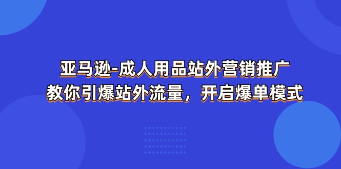 （11398期）亚马逊-成人用品 站外营销推广  教你引爆站外流量，开启爆单模式-七量思维