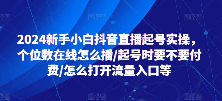 2024新手小白抖音直播起号实操，个位数在线怎么播/起号时要不要付费/怎么打开流量入口等-七量思维