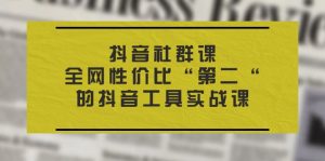（11416期）抖音 社群课，全网性价比“第二“的抖音工具实战课-七量思维