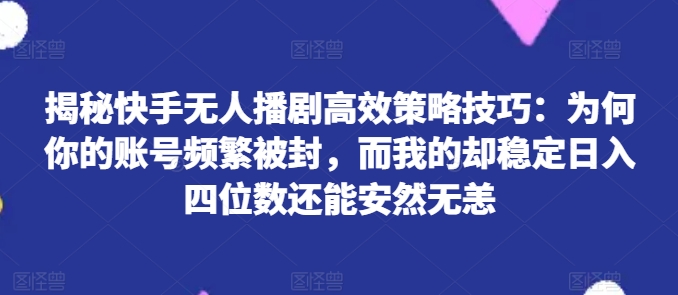 揭秘快手无人播剧高效策略技巧：为何你的账号频繁被封，而我的却稳定日入四位数还能安然无恙-七量思维