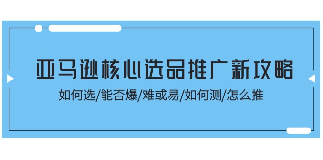 （11434期）亚马逊核心选品推广新攻略！如何选/能否爆/难或易/如何测/怎么推-七量思维