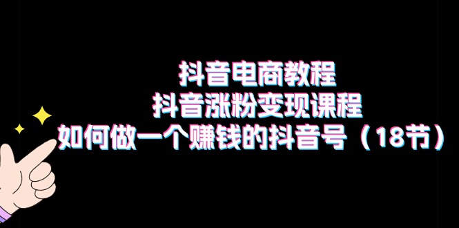 （11436期）抖音电商教程：抖音涨粉变现课程：如何做一个赚钱的抖音号（18节）-七量思维