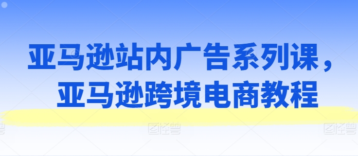 亚马逊站内广告系列课，亚马逊跨境电商教程-七量思维