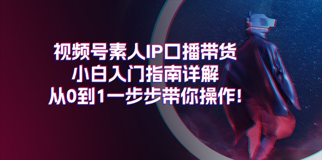 （11441期）视频号素人IP口播带货小白入门指南详解，从0到1一步步带你操作!-七量思维