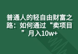普通人的轻自由财富之路：如何通过“卖项目”月入10w+-七量思维