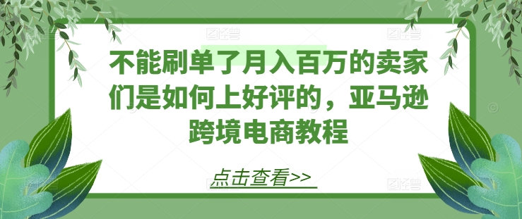 不能刷单了月入百万的卖家们是如何上好评的，亚马逊跨境电商教程-七量思维