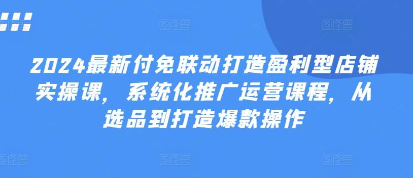 2024最新付免联动打造盈利型店铺实操课，​系统化推广运营课程，从选品到打造爆款操作-七量思维