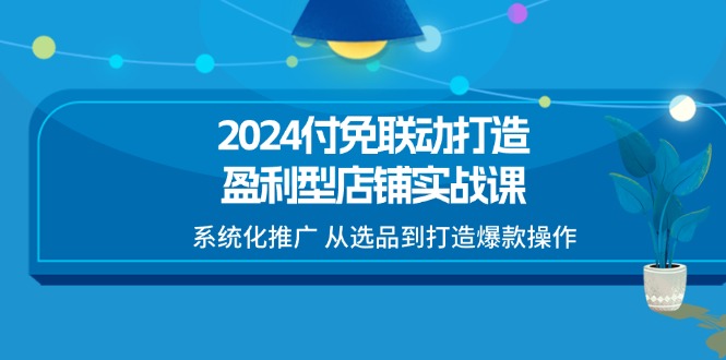 （11458期）2024付免联动-打造盈利型店铺实战课，系统化推广 从选品到打造爆款操作-七量思维