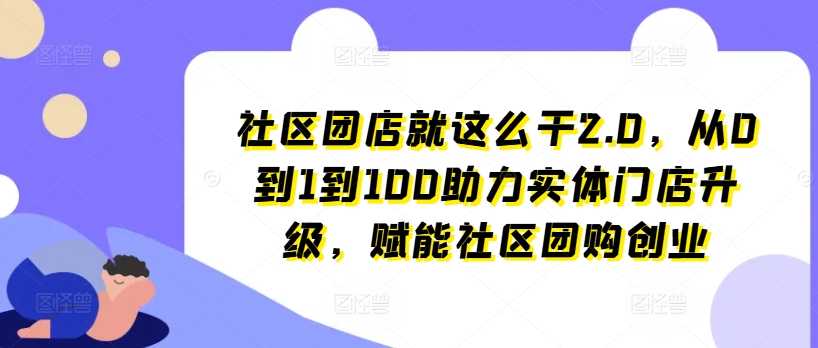 社区团店就这么干2.0，从0到1到100助力实体门店升级，赋能社区团购创业-七量思维