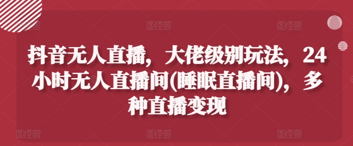 抖音无人直播，大佬级别玩法，24小时无人直播间(睡眠直播间)，多种直播变现-七量思维