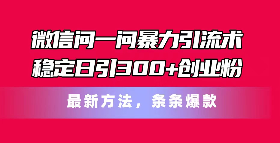 （11486期）微信问一问暴力引流术，稳定日引300+创业粉，最新方法，条条爆款-七量思维