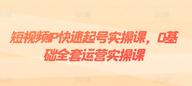 短视频IP快速起号实操课，0基础全套运营实操课，爆款内容设计+粉丝运营+内容变现-七量思维