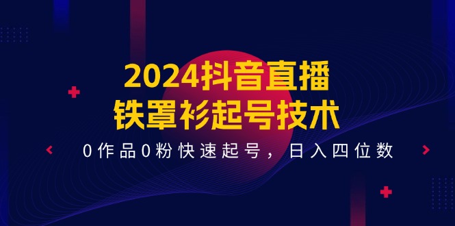 （11496期）2024抖音直播-铁罩衫起号技术，0作品0粉快速起号，日入四位数（14节课）-七量思维