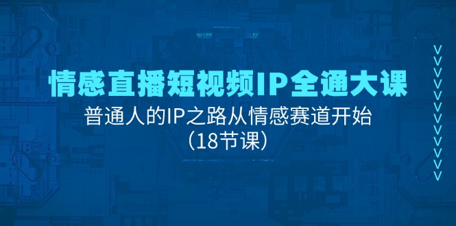 （11497期）情感直播短视频IP全通大课，普通人的IP之路从情感赛道开始（18节课）-七量思维