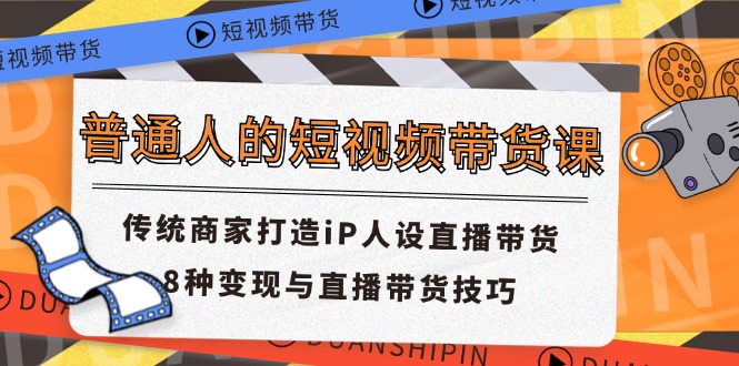 （11498期）普通人的短视频带货课 传统商家打造iP人设直播带货 8种变现与直播带货技巧-七量思维