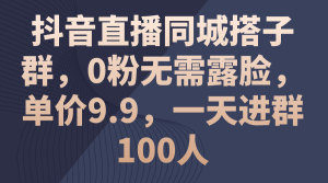 (11502期)抖音直播同城搭子群,0粉无需露脸,单价9.9,一天进群100人-七量思维