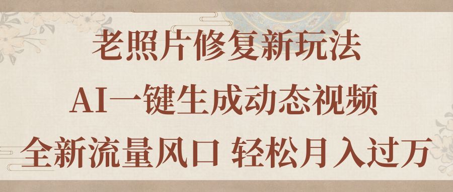 （11503期）老照片修复新玩法，老照片AI一键生成动态视频 全新流量风口 轻松月入过万-七量思维