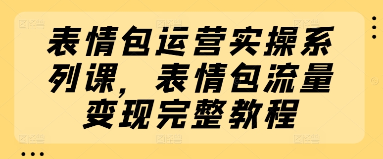 表情包运营实操系列课，表情包流量变现完整教程-七量思维