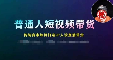 普通人短视频带货，传统商家如何打造IP人设直播带货-七量思维