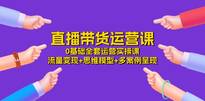 直播带货运营课，0基础全套运营实操 流量变现+思维模型+多案例呈现（34节）-七量思维