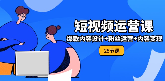 0基础学习短视频运营全套实战课，爆款内容设计+粉丝运营+内容变现(28节)-七量思维