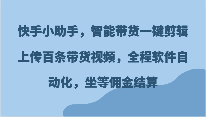 快手小助手，智能带货一键剪辑上传百条带货视频，全程软件自动化，坐等佣金结算-七量思维