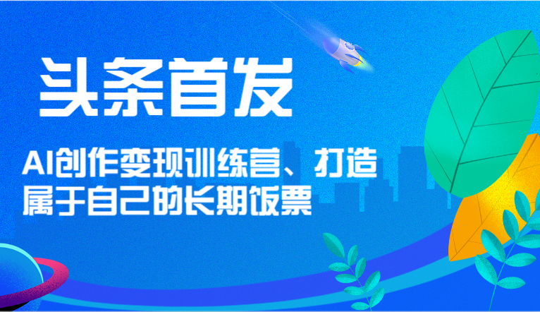 头条首发 AI创作变现训练营，打造属于自己的长期饭票-七量思维