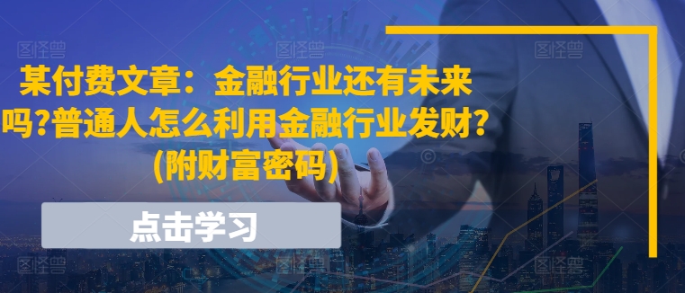 某付费文章：金融行业还有未来吗?普通人怎么利用金融行业发财?(附财富密码)-七量思维