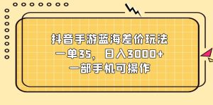 （11467期）抖音手游蓝海差价玩法，一单35，日入3000+，一部手机可操作-七量思维