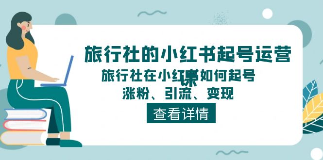 （11419期）旅行社的小红书起号运营课，旅行社在小红书如何起号、涨粉、引流、变现-七量思维