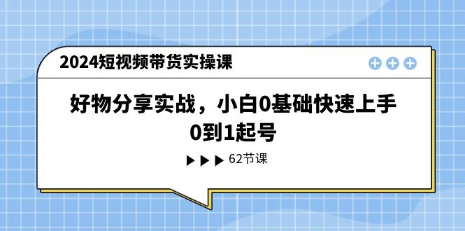 （11372期）2024短视频带货实操课，好物分享实战，小白0基础快速上手，0到1起号-七量思维