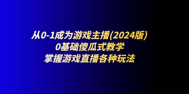 （11318期）从0-1成为游戏主播(2024版)：0基础傻瓜式教学，掌握游戏直播各种玩法-七量思维