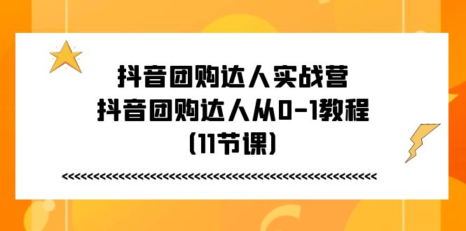 （11255期）抖音团购达人实战营，抖音团购达人从0-1教程（11节课）-七量思维