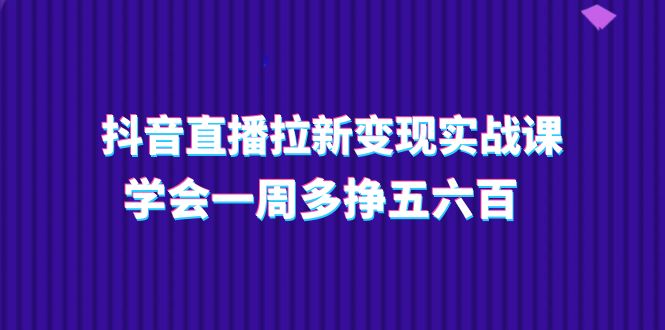 （11254期）抖音直播拉新变现实操课，学会一周多挣五六百（15节课）-七量思维